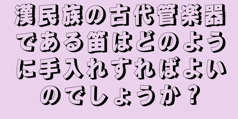 漢民族の古代管楽器である笛はどのように手入れすればよいのでしょうか？