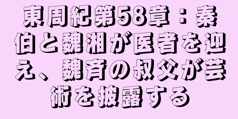 東周紀第58章：秦伯と魏湘が医者を迎え、魏斉の叔父が芸術を披露する