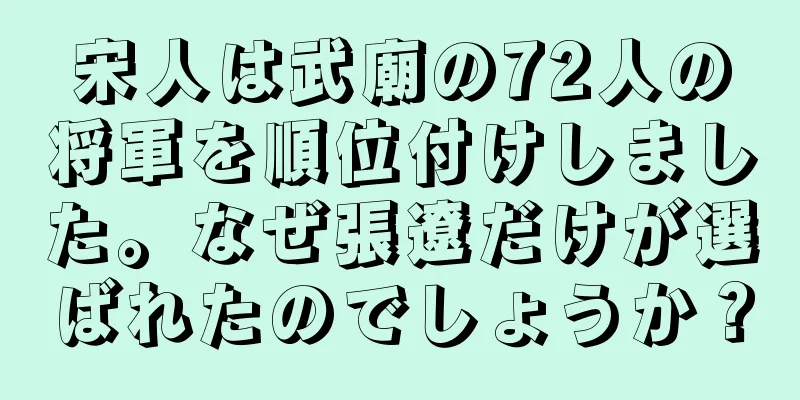 宋人は武廟の72人の将軍を順位付けしました。なぜ張遼だけが選ばれたのでしょうか？