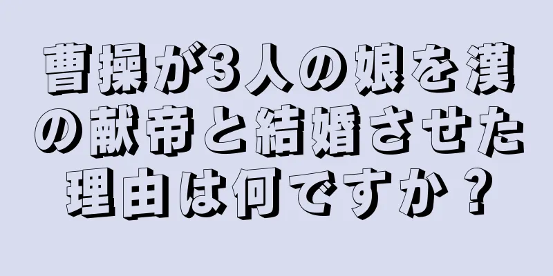 曹操が3人の娘を漢の献帝と結婚させた理由は何ですか？
