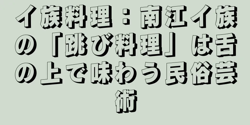 イ族料理：南江イ族の「跳び料理」は舌の上で味わう民俗芸術
