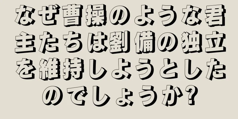 なぜ曹操のような君主たちは劉備の独立を維持しようとしたのでしょうか?