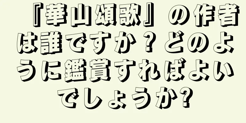 『華山頌歌』の作者は誰ですか？どのように鑑賞すればよいでしょうか?