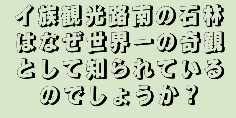 イ族観光路南の石林はなぜ世界一の奇観として知られているのでしょうか？