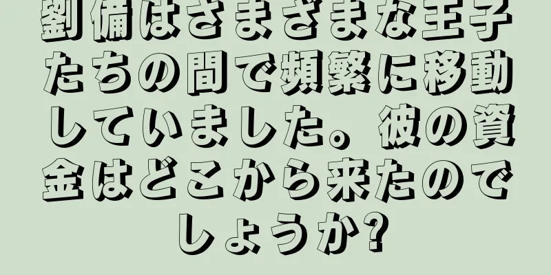劉備はさまざまな王子たちの間で頻繁に移動していました。彼の資金はどこから来たのでしょうか?