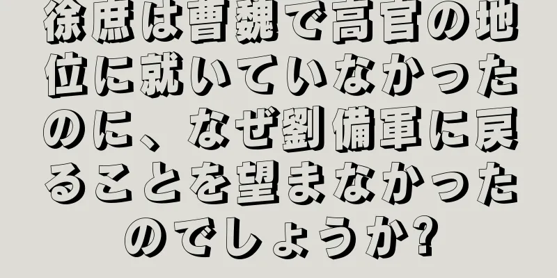 徐庶は曹魏で高官の地位に就いていなかったのに、なぜ劉備軍に戻ることを望まなかったのでしょうか?