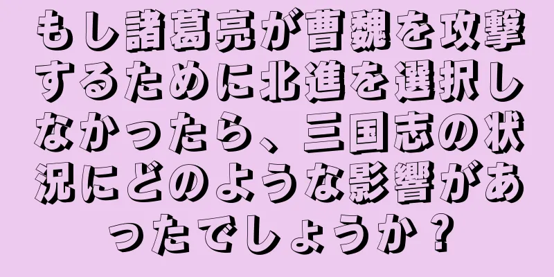 もし諸葛亮が曹魏を攻撃するために北進を選択しなかったら、三国志の状況にどのような影響があったでしょうか？