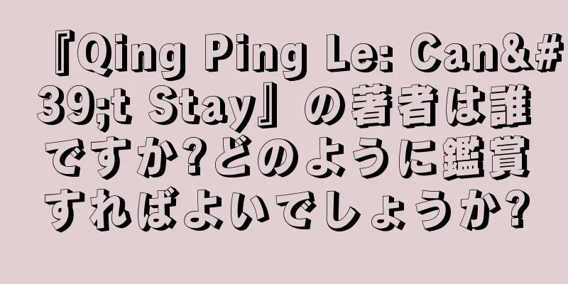 『Qing Ping Le: Can't Stay』の著者は誰ですか?どのように鑑賞すればよいでしょうか?