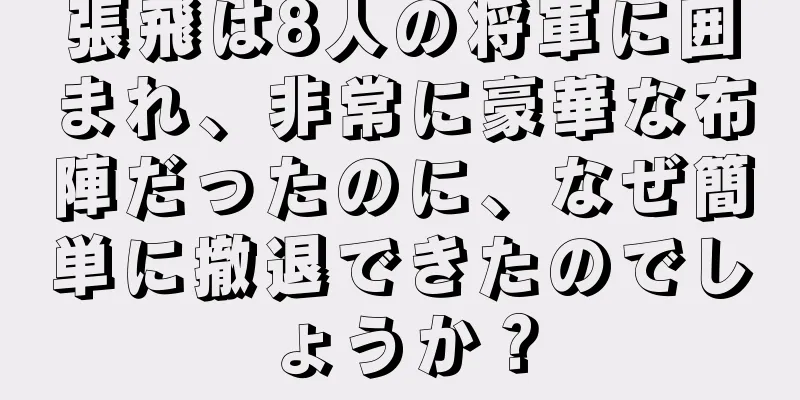 張飛は8人の将軍に囲まれ、非常に豪華な布陣だったのに、なぜ簡単に撤退できたのでしょうか？