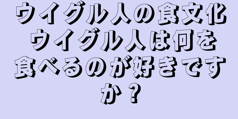 ウイグル人の食文化 ウイグル人は何を食べるのが好きですか？