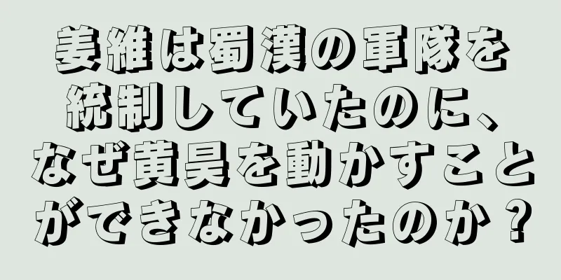 姜維は蜀漢の軍隊を統制していたのに、なぜ黄昊を動かすことができなかったのか？