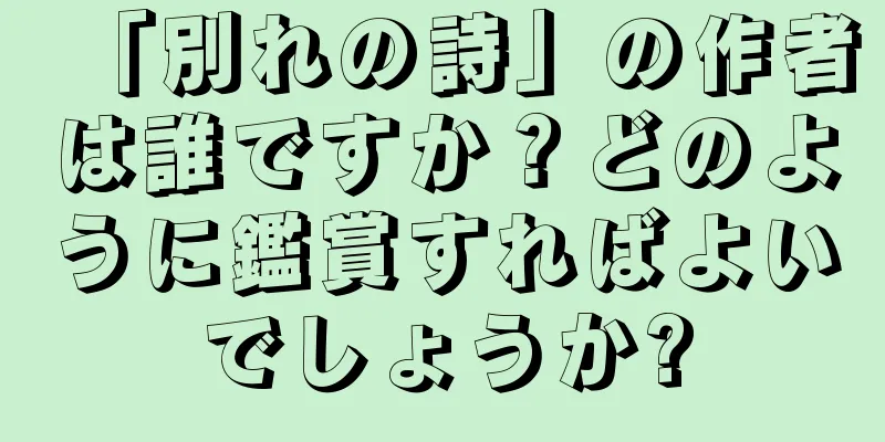 「別れの詩」の作者は誰ですか？どのように鑑賞すればよいでしょうか?