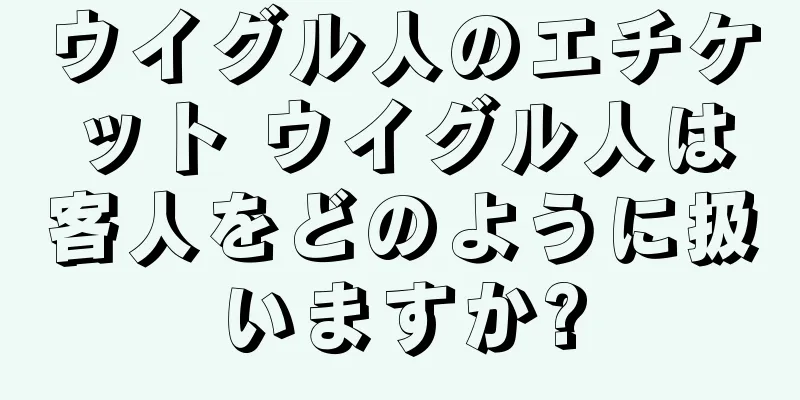 ウイグル人のエチケット ウイグル人は客人をどのように扱いますか?
