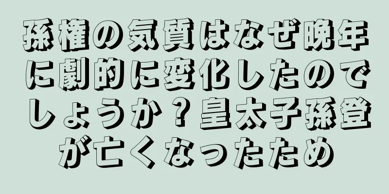 孫権の気質はなぜ晩年に劇的に変化したのでしょうか？皇太子孫登が亡くなったため