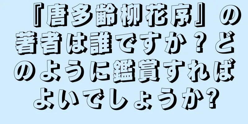 『唐多齢柳花序』の著者は誰ですか？どのように鑑賞すればよいでしょうか?