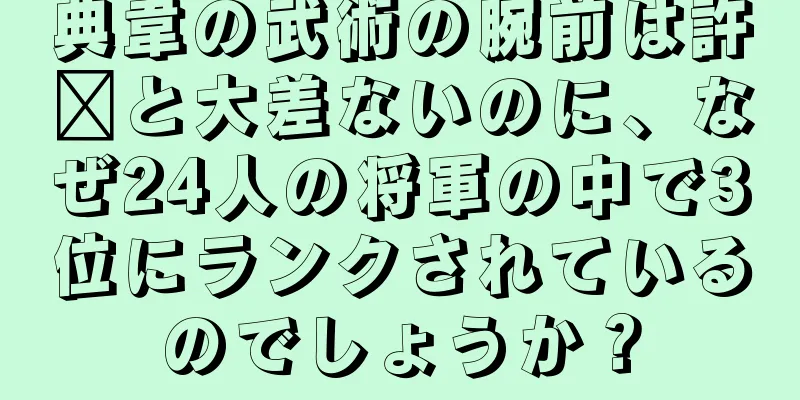 典韋の武術の腕前は許褚と大差ないのに、なぜ24人の将軍の中で3位にランクされているのでしょうか？