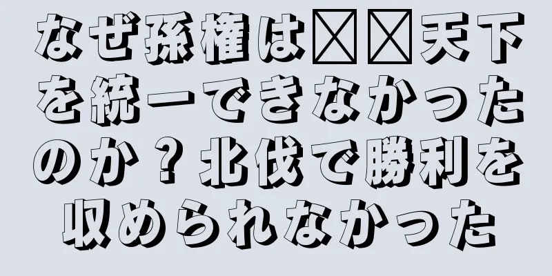 なぜ孫権は​​天下を統一できなかったのか？北伐で勝利を収められなかった