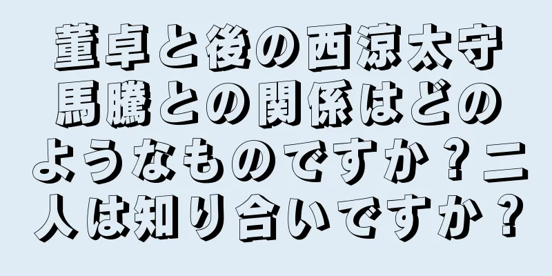 董卓と後の西涼太守馬騰との関係はどのようなものですか？二人は知り合いですか？