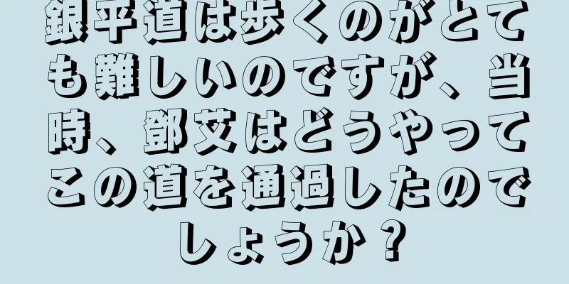 銀平道は歩くのがとても難しいのですが、当時、鄧艾はどうやってこの道を通過したのでしょうか？