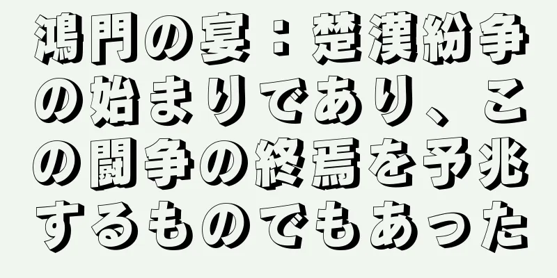 鴻門の宴：楚漢紛争の始まりであり、この闘争の終焉を予兆するものでもあった