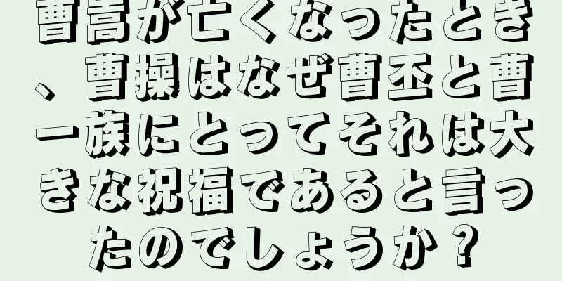 曹嵩が亡くなったとき、曹操はなぜ曹丕と曹一族にとってそれは大きな祝福であると言ったのでしょうか？
