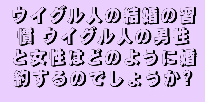 ウイグル人の結婚の習慣 ウイグル人の男性と女性はどのように婚約するのでしょうか?