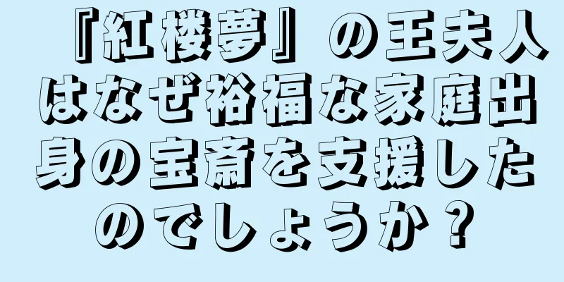 『紅楼夢』の王夫人はなぜ裕福な家庭出身の宝斎を支援したのでしょうか？