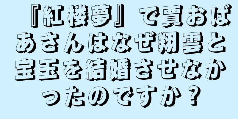 『紅楼夢』で賈おばあさんはなぜ翔雲と宝玉を結婚させなかったのですか？
