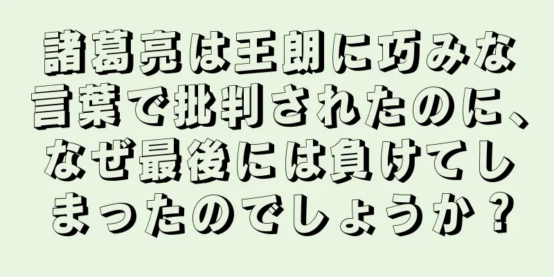 諸葛亮は王朗に巧みな言葉で批判されたのに、なぜ最後には負けてしまったのでしょうか？