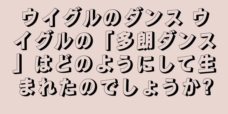 ウイグルのダンス ウイグルの「多朗ダンス」はどのようにして生まれたのでしょうか?