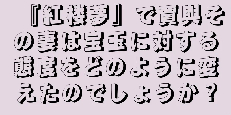『紅楼夢』で賈與その妻は宝玉に対する態度をどのように変えたのでしょうか？