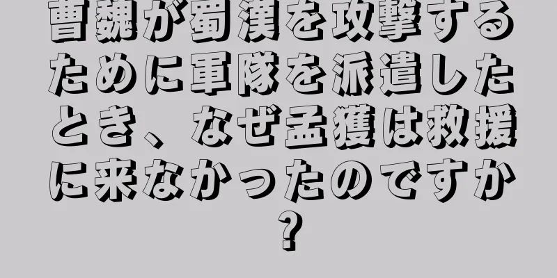 曹魏が蜀漢を攻撃するために軍隊を派遣したとき、なぜ孟獲は救援に来なかったのですか？