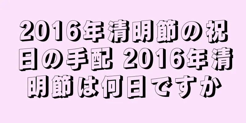2016年清明節の祝日の手配 2016年清明節は何日ですか