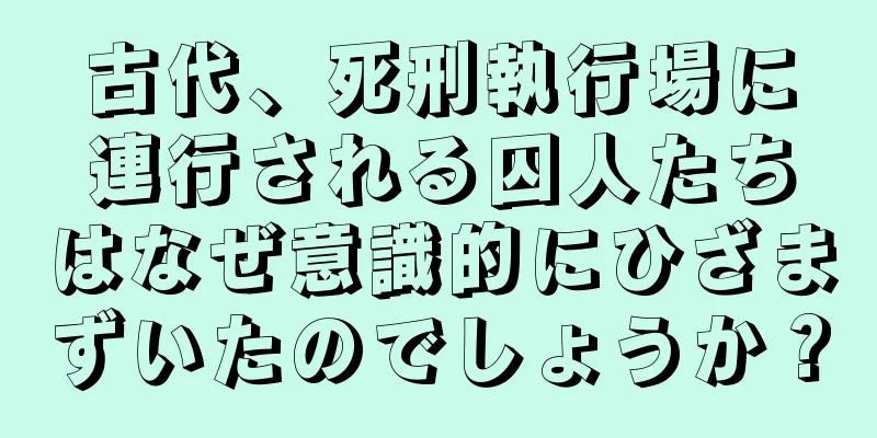 古代、死刑執行場に連行される囚人たちはなぜ意識的にひざまずいたのでしょうか？