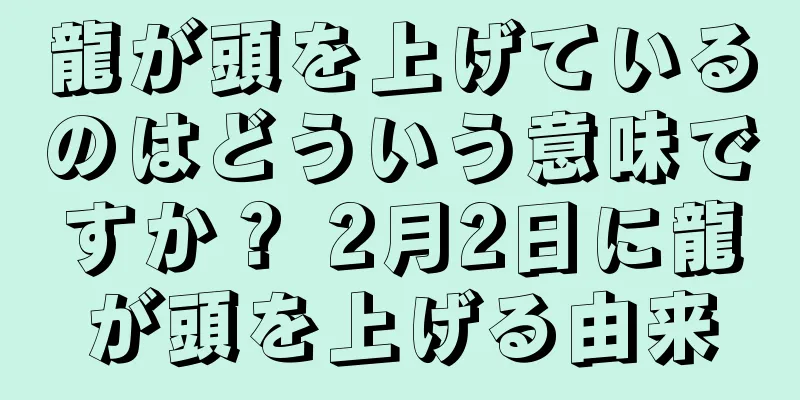 龍が頭を上げているのはどういう意味ですか？ 2月2日に龍が頭を上げる由来