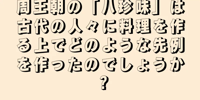 周王朝の「八珍味」は古代の人々に料理を作る上でどのような先例を作ったのでしょうか？