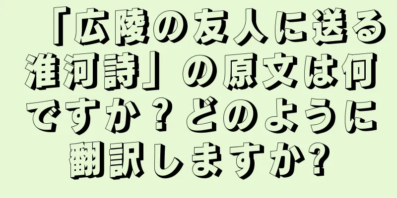 「広陵の友人に送る淮河詩」の原文は何ですか？どのように翻訳しますか?