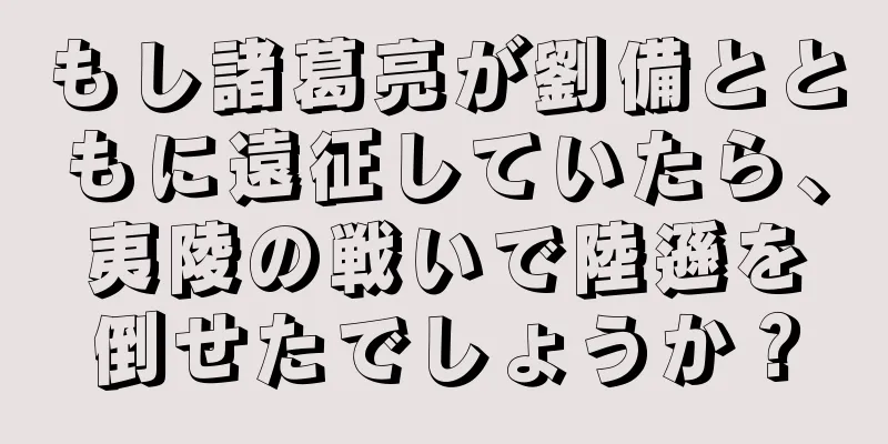 もし諸葛亮が劉備とともに遠征していたら、夷陵の戦いで陸遜を倒せたでしょうか？