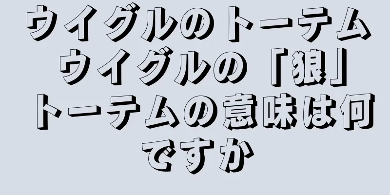 ウイグルのトーテム ウイグルの「狼」トーテムの意味は何ですか