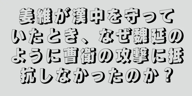 姜維が漢中を守っていたとき、なぜ魏延のように曹衛の攻撃に抵抗しなかったのか？