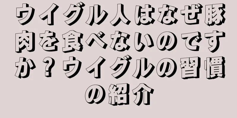 ウイグル人はなぜ豚肉を食べないのですか？ウイグルの習慣の紹介