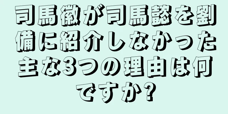 司馬徽が司馬懿を劉備に紹介しなかった主な3つの理由は何ですか?