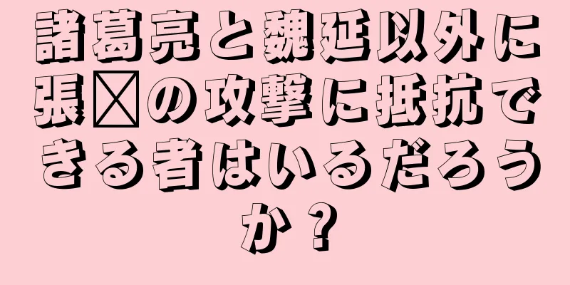 諸葛亮と魏延以外に張郃の攻撃に抵抗できる者はいるだろうか？