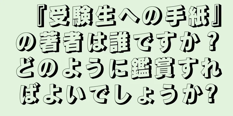 『受験生への手紙』の著者は誰ですか？どのように鑑賞すればよいでしょうか?