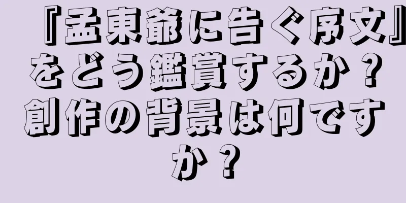 『孟東爺に告ぐ序文』をどう鑑賞するか？創作の背景は何ですか？