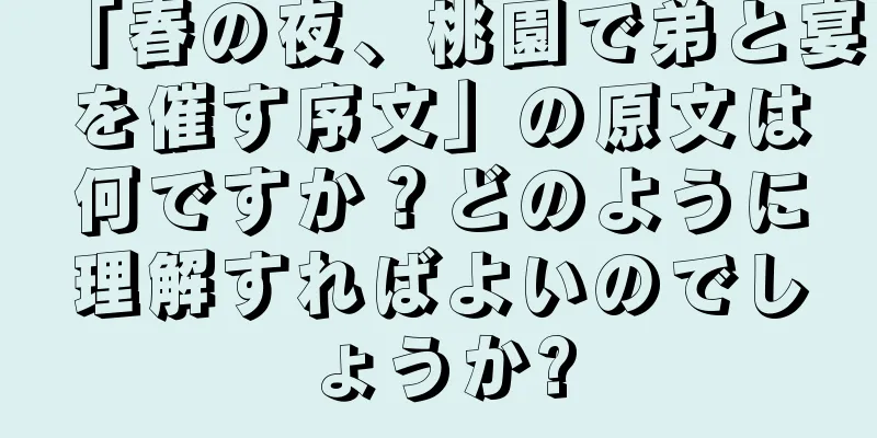 「春の夜、桃園で弟と宴を催す序文」の原文は何ですか？どのように理解すればよいのでしょうか?