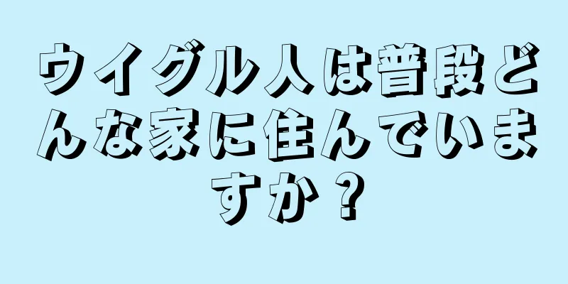 ウイグル人は普段どんな家に住んでいますか？