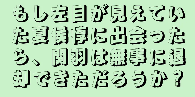 もし左目が見えていた夏侯惇に出会ったら、関羽は無事に退却できただろうか？