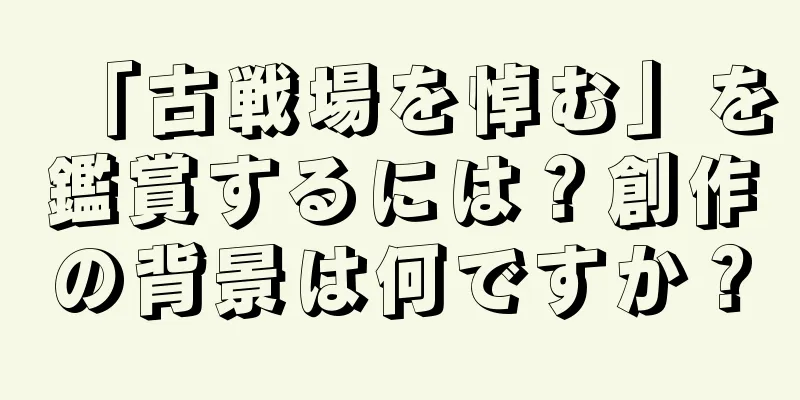 「古戦場を悼む」を鑑賞するには？創作の背景は何ですか？