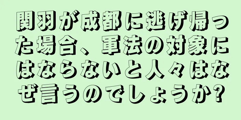 関羽が成都に逃げ帰った場合、軍法の対象にはならないと人々はなぜ言うのでしょうか?